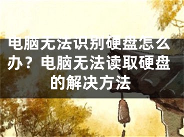 电脑无法识别硬盘怎么办？电脑无法读取硬盘的解决方法