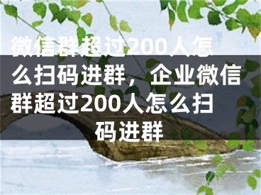 微信群超过200人怎么扫码进群，企业微信群超过200人怎么扫码进群