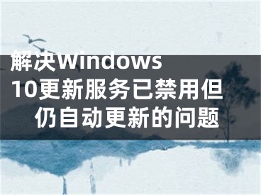 解决Windows 10更新服务已禁用但仍自动更新的问题