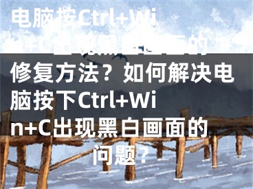 电脑按Ctrl+Win+C出现黑白画面的修复方法？如何解决电脑按下Ctrl+Win+C出现黑白画面的问题？