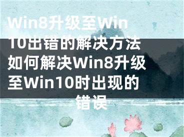 Win8升级至Win10出错的解决方法 如何解决Win8升级至Win10时出现的错误