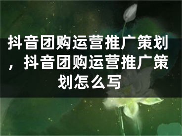 抖音团购运营推广策划，抖音团购运营推广策划怎么写