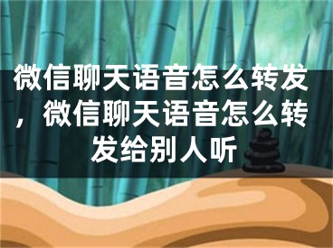 微信聊天语音怎么转发，微信聊天语音怎么转发给别人听