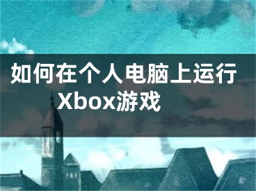 如何在个人电脑上运行Xbox游戏 