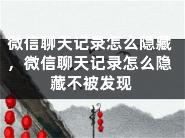 微信聊天记录怎么隐藏，微信聊天记录怎么隐藏不被发现