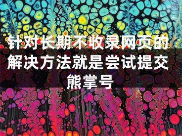 针对长期不收录网页的解决方法就是尝试提交熊掌号 