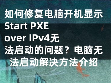 如何修复电脑开机显示Start PXE over IPv4无法启动的问题？电脑无法启动解决方法介绍