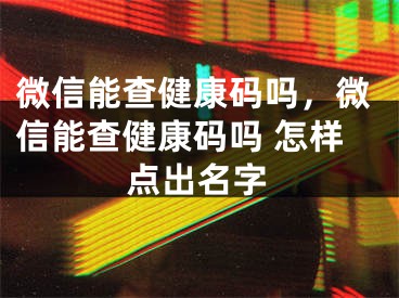 微信能查健康码吗，微信能查健康码吗 怎样点出名字