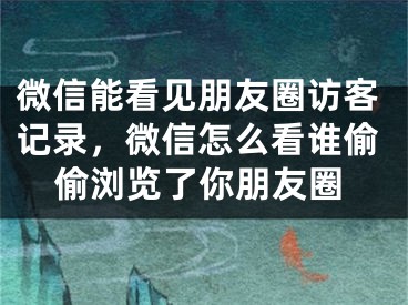 微信能看见朋友圈访客记录，微信怎么看谁偷偷浏览了你朋友圈