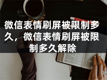 微信表情刷屏被限制多久，微信表情刷屏被限制多久解除