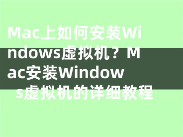 Mac上如何安装Windows虚拟机？Mac安装Windows虚拟机的详细教程