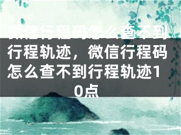 微信行程码怎么查不到行程轨迹，微信行程码怎么查不到行程轨迹10点