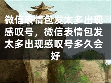 微信表情包发太多出现感叹号，微信表情包发太多出现感叹号多久会好