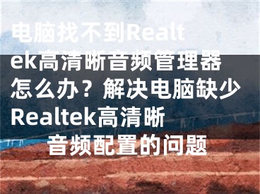 电脑找不到Realtek高清晰音频管理器怎么办？解决电脑缺少Realtek高清晰音频配置的问题
