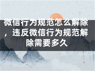 微信行为规范怎么解除，违反微信行为规范解除需要多久 