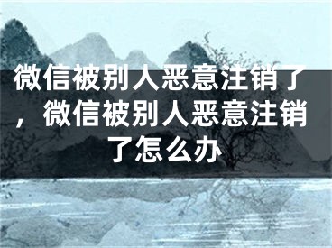 微信被别人恶意注销了，微信被别人恶意注销了怎么办