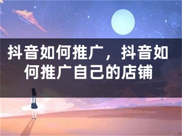 抖音如何推广，抖音如何推广自己的店铺