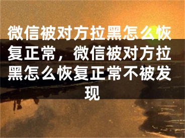 微信被对方拉黑怎么恢复正常，微信被对方拉黑怎么恢复正常不被发现