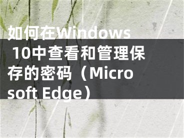 如何在Windows 10中查看和管理保存的密码（Microsoft Edge）