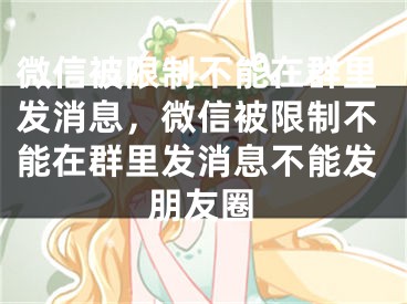 微信被限制不能在群里发消息，微信被限制不能在群里发消息不能发朋友圈