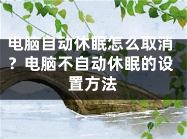 电脑自动休眠怎么取消？电脑不自动休眠的设置方法