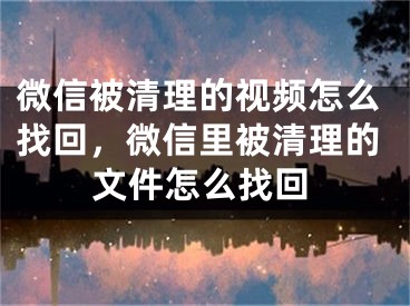 微信被清理的视频怎么找回，微信里被清理的文件怎么找回