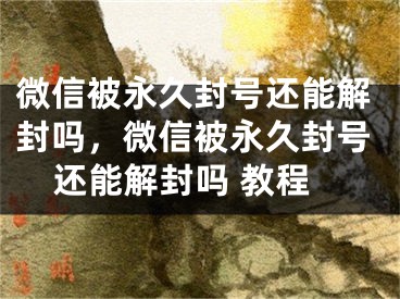 微信被永久封号还能解封吗，微信被永久封号还能解封吗 教程