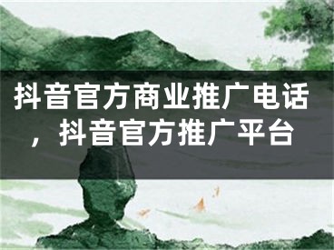 抖音官方商业推广电话，抖音官方推广平台