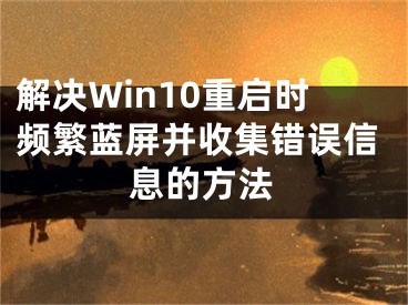 解决Win10重启时频繁蓝屏并收集错误信息的方法
