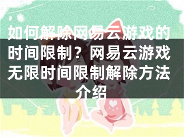 如何解除网易云游戏的时间限制？网易云游戏无限时间限制解除方法介绍