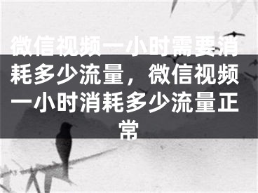 微信视频一小时需要消耗多少流量，微信视频一小时消耗多少流量正常