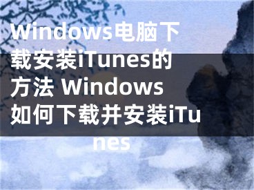 Windows电脑下载安装iTunes的方法 Windows如何下载并安装iTunes