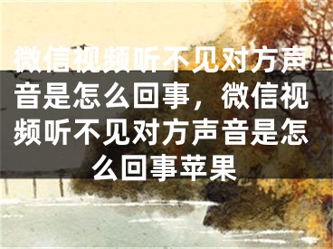 微信视频听不见对方声音是怎么回事，微信视频听不见对方声音是怎么回事苹果