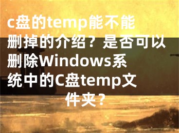 c盘的temp能不能删掉的介绍？是否可以删除Windows系统中的C盘temp文件夹？