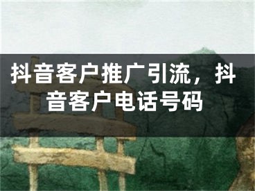 抖音客户推广引流，抖音客户电话号码