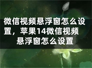 微信视频悬浮窗怎么设置，苹果14微信视频悬浮窗怎么设置