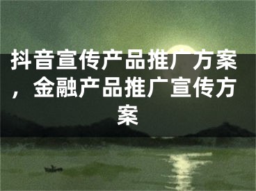 抖音宣传产品推广方案，金融产品推广宣传方案