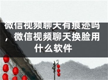 微信视频聊天有痕迹吗，微信视频聊天换脸用什么软件