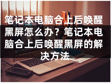 笔记本电脑合上后唤醒黑屏怎么办？笔记本电脑合上后唤醒黑屏的解决方法