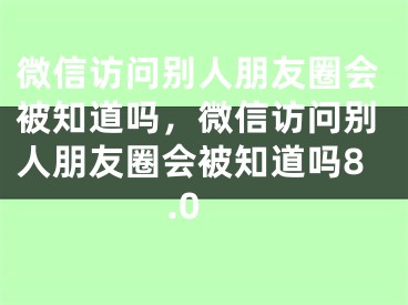微信访问别人朋友圈会被知道吗，微信访问别人朋友圈会被知道吗8.0