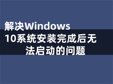 解决Windows 10系统安装完成后无法启动的问题