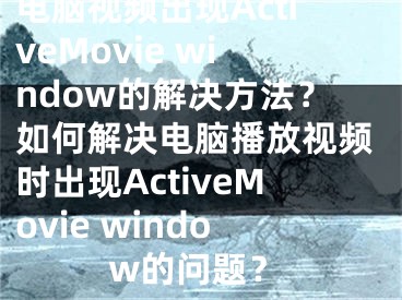 电脑视频出现ActiveMovie window的解决方法？如何解决电脑播放视频时出现ActiveMovie window的问题？