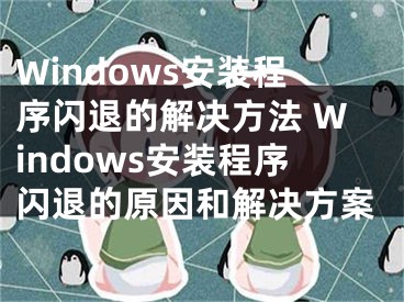 Windows安装程序闪退的解决方法 Windows安装程序闪退的原因和解决方案