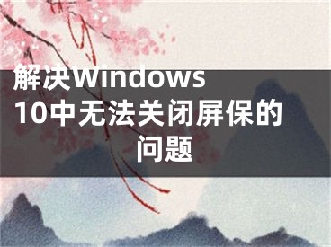 解决Windows 10中无法关闭屏保的问题