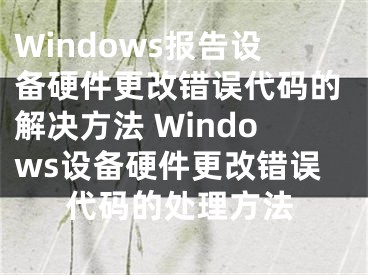Windows报告设备硬件更改错误代码的解决方法 Windows设备硬件更改错误代码的处理方法