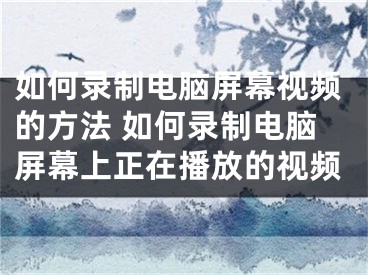 如何录制电脑屏幕视频的方法 如何录制电脑屏幕上正在播放的视频