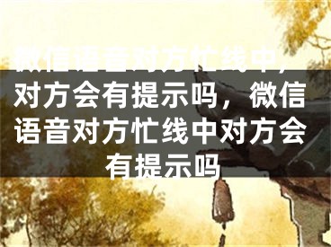 微信语音对方忙线中,对方会有提示吗，微信语音对方忙线中对方会有提示吗