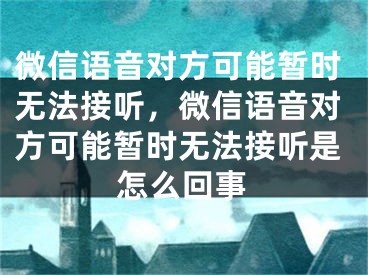 微信语音对方可能暂时无法接听，微信语音对方可能暂时无法接听是怎么回事