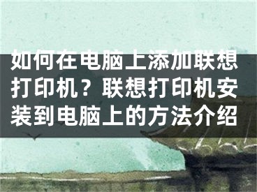 如何在电脑上添加联想打印机？联想打印机安装到电脑上的方法介绍