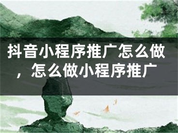 抖音小程序推广怎么做，怎么做小程序推广